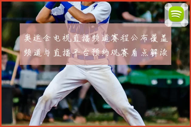奥运会电视直播频道赛程公布覆盖频道与直播平台预约观赛看点解读