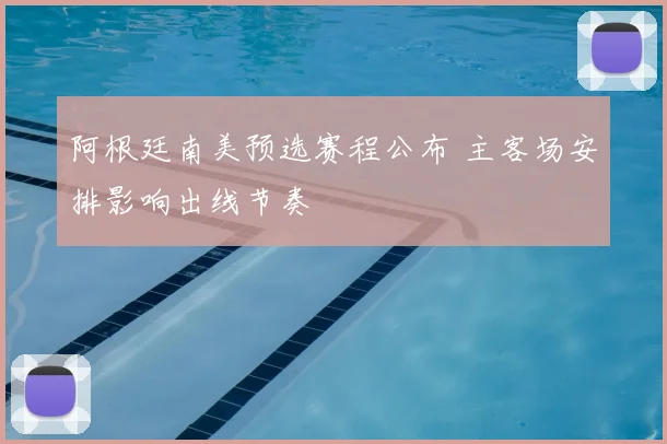阿根廷南美预选赛程公布 主客场安排影响出线节奏