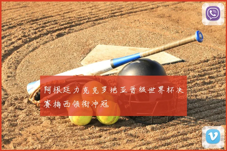 阿根廷力克克罗地亚晋级世界杯决赛梅西领衔冲冠