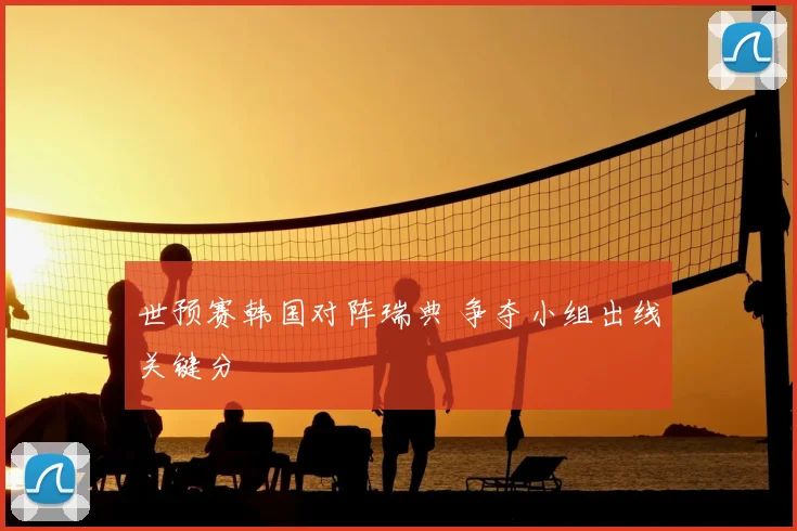 世预赛韩国对阵瑞典 争夺小组出线关键分