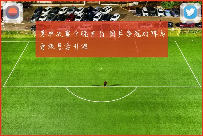 男单决赛今晚开打 国乒争冠对阵与晋级悬念升温