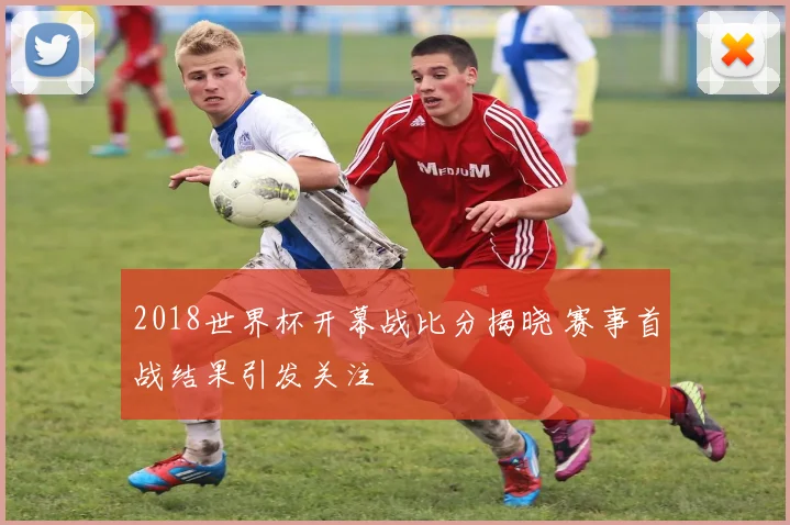 2018世界杯开幕战比分揭晓 赛事首战结果引发关注