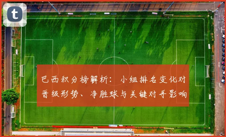 巴西积分榜解析：小组排名变化对晋级形势、净胜球与关键对手影响