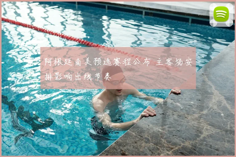阿根廷南美预选赛程公布 主客场安排影响出线节奏