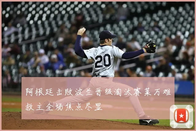 阿根廷击败波兰晋级淘汰赛莱万难救主全场焦点尽显