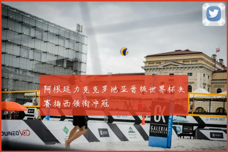 阿根廷力克克罗地亚晋级世界杯决赛梅西领衔冲冠