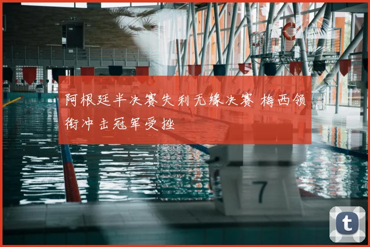 阿根廷半决赛失利无缘决赛 梅西领衔冲击冠军受挫