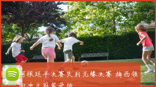 阿根廷半决赛失利无缘决赛 梅西领衔冲击冠军受挫