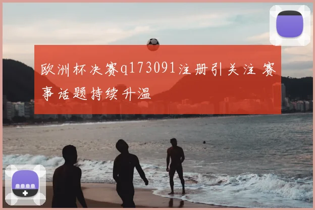欧洲杯决赛q173091注册引关注 赛事话题持续升温