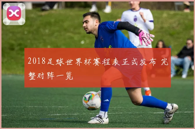 2018足球世界杯赛程表正式发布 完整对阵一览