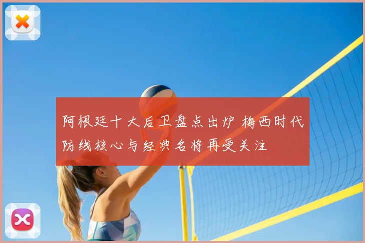 阿根廷十大后卫盘点出炉 梅西时代防线核心与经典名将再受关注