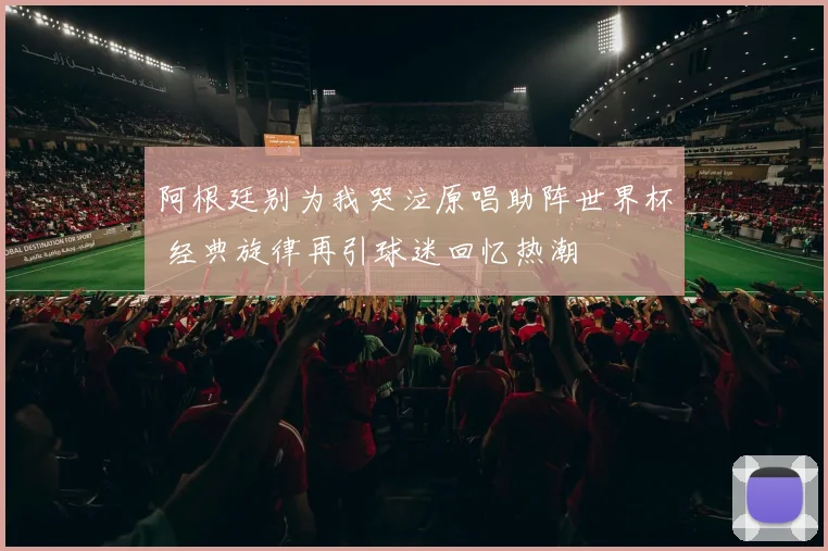 阿根廷别为我哭泣原唱助阵世界杯 经典旋律再引球迷回忆热潮