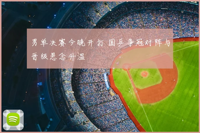 男单决赛今晚开打 国乒争冠对阵与晋级悬念升温