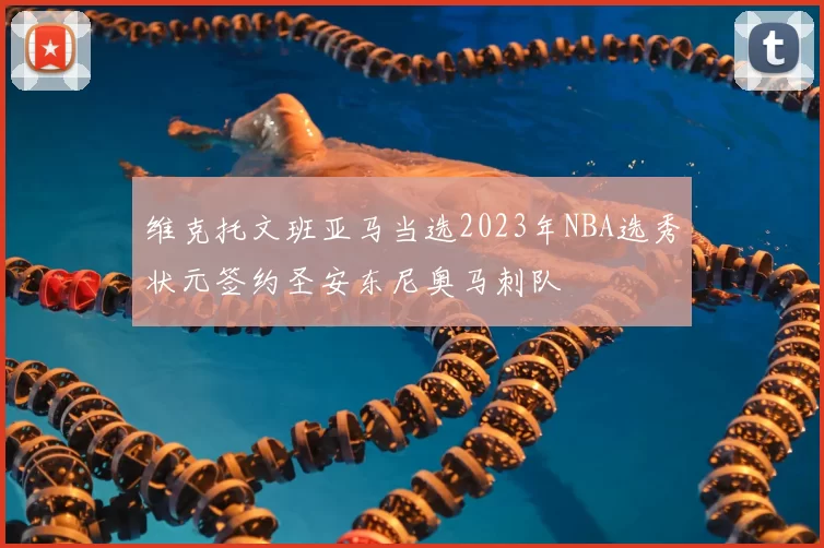 维克托文班亚马当选2023年NBA选秀状元签约圣安东尼奥马刺队