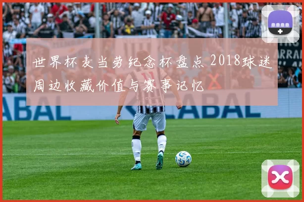 世界杯麦当劳纪念杯盘点 2018球迷周边收藏价值与赛事记忆