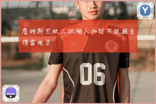 詹姆斯空砍三双湖人加时不敌掘金穆雷绝杀