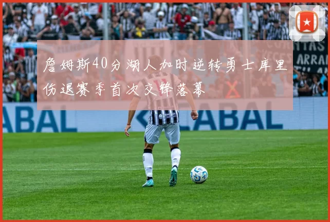 詹姆斯40分湖人加时逆转勇士库里伤退赛季首次交锋落幕