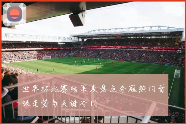 世界杯比赛结果表盘点夺冠热门晋级走势与关键冷门