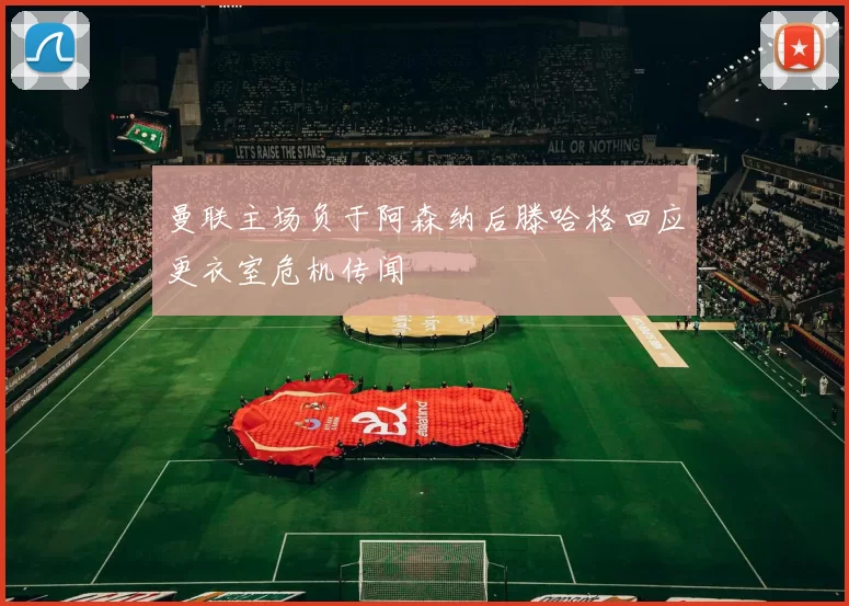 曼联主场负于阿森纳后滕哈格回应更衣室危机传闻