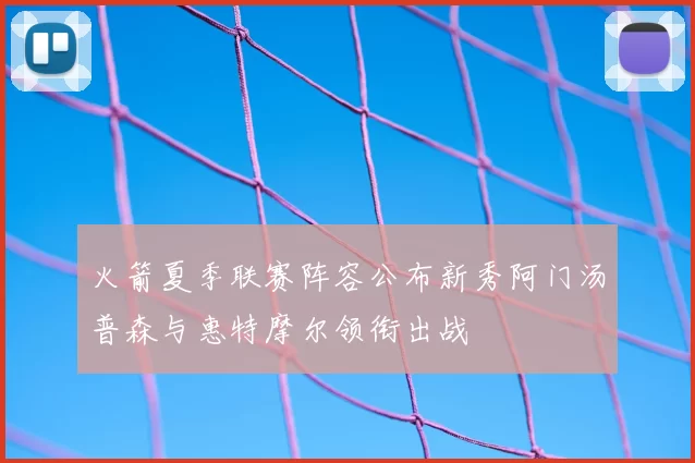 火箭夏季联赛阵容公布新秀阿门汤普森与惠特摩尔领衔出战