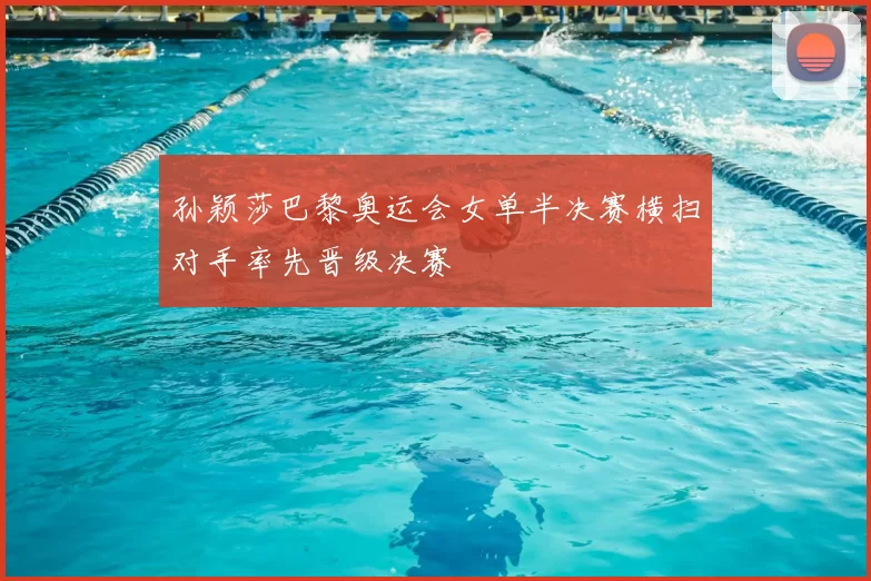 孙颖莎巴黎奥运会女单半决赛横扫对手率先晋级决赛