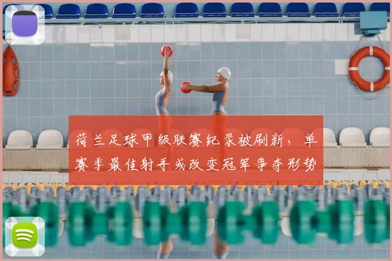 荷兰足球甲级联赛纪录被刷新,单赛季最佳射手或改变冠军争夺形势