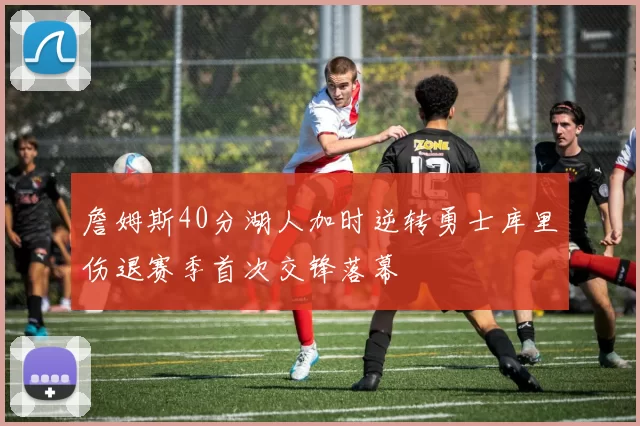 詹姆斯40分湖人加时逆转勇士库里伤退赛季首次交锋落幕