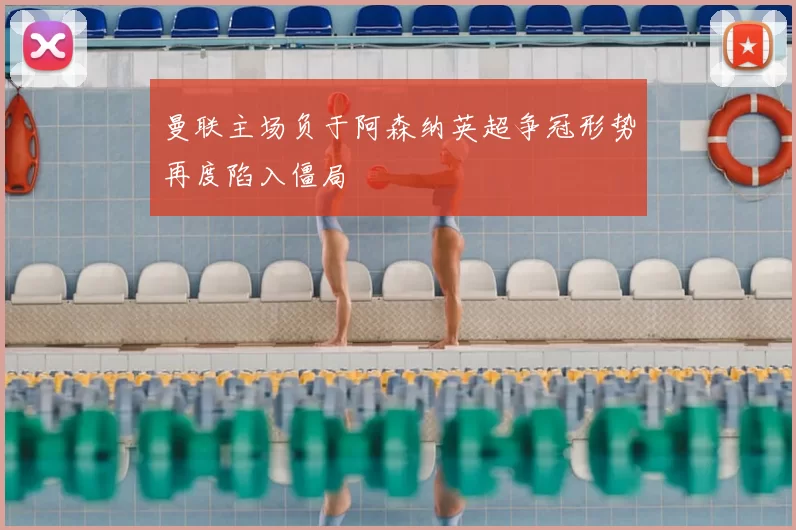 曼联主场负于阿森纳英超争冠形势再度陷入僵局