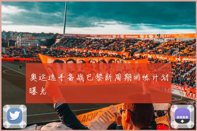 奥运选手备战巴黎新周期训练计划曝光