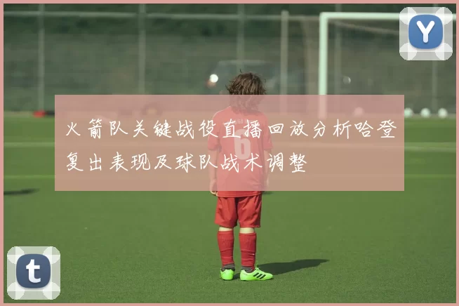 火箭队关键战役直播回放分析哈登复出表现及球队战术调整