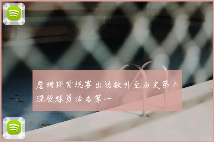 詹姆斯常规赛出场数升至历史第六现役球员排名第一