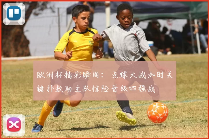 欧洲杯精彩瞬间:点球大战加时关键扑救助主队惊险晋级四强战