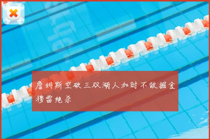 詹姆斯空砍三双湖人加时不敌掘金穆雷绝杀