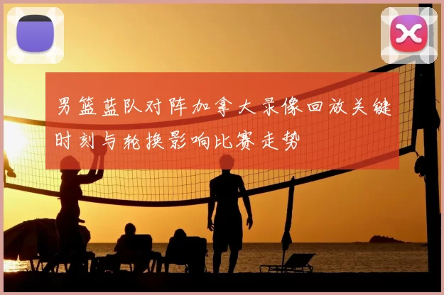 男篮蓝队对阵加拿大录像回放关键时刻与轮换影响比赛走势