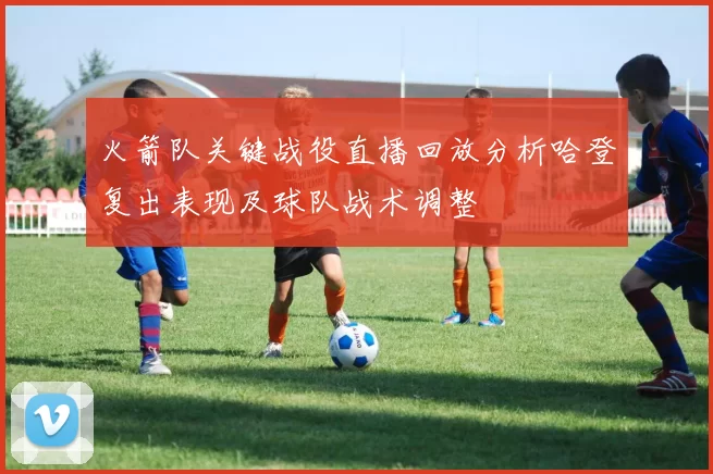 火箭队关键战役直播回放分析哈登复出表现及球队战术调整