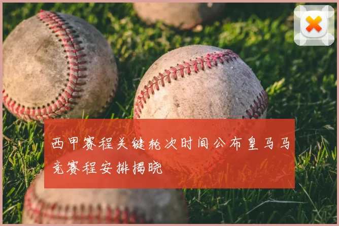 西甲赛程关键轮次时间公布皇马马竞赛程安排揭晓