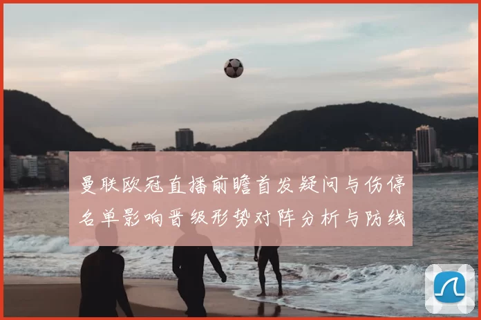 曼联欧冠直播前瞻首发疑问与伤停名单影响晋级形势对阵分析与防线考验