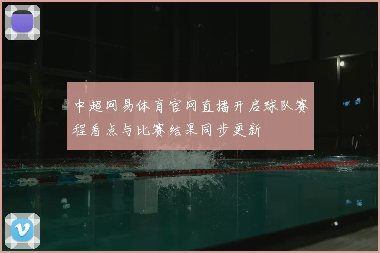 中超网易体育官网直播开启球队赛程看点与比赛结果同步更新