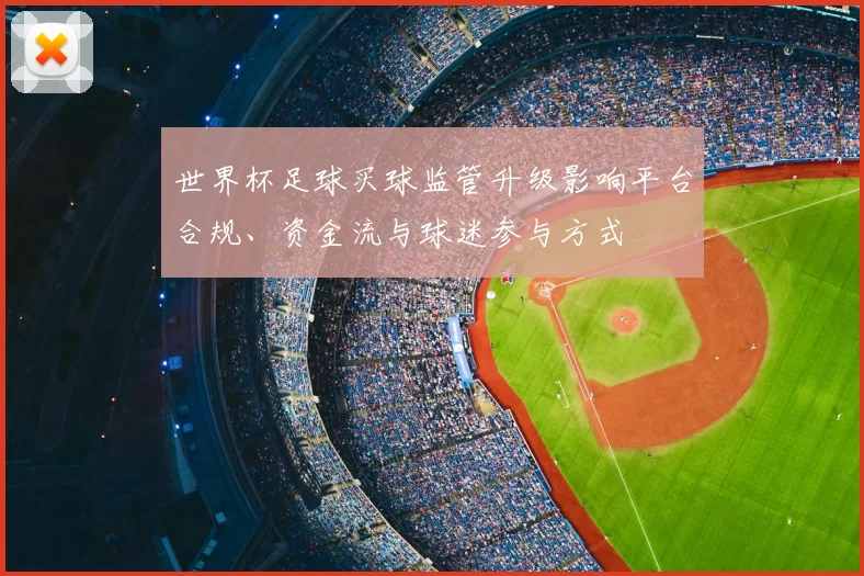 世界杯足球买球监管升级影响平台合规、资金流与球迷参与方式